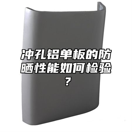 冲孔铝单板的防晒性能如何检验？