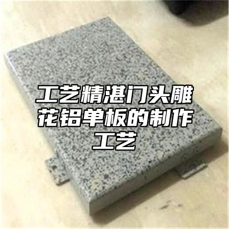 工艺精湛门头雕花铝单板的制作工艺
