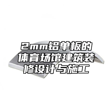 2mm铝单板的体育场馆建筑装修设计与施工