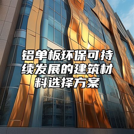 铝单板环保可持续发展的建筑材料选择方案