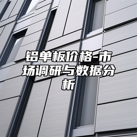铝单板价格-市场调研与数据分析