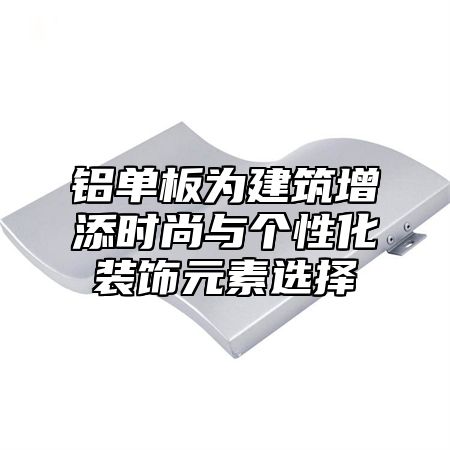 铝单板为建筑增添时尚与个性化装饰元素选择