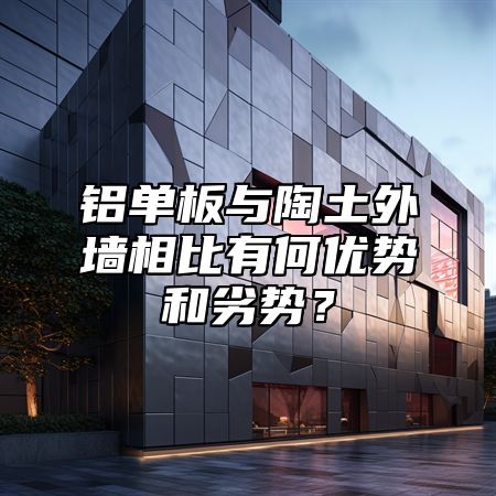 铝单板与陶土外墙相比有何优势和劣势？