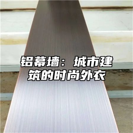 铝幕墙：城市建筑的时尚外衣