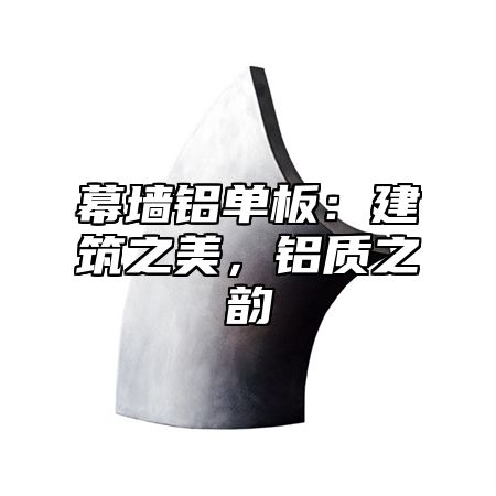 幕墙铝单板：建筑之美，铝质之韵