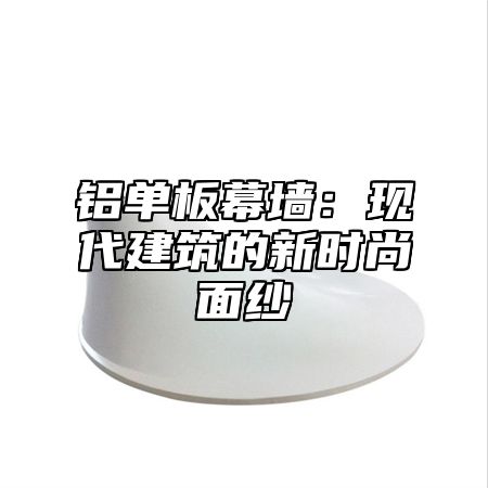 铝单板幕墙：现代建筑的新时尚面纱