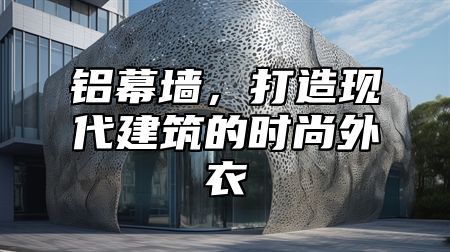 铝幕墙，打造现代建筑的时尚外衣
