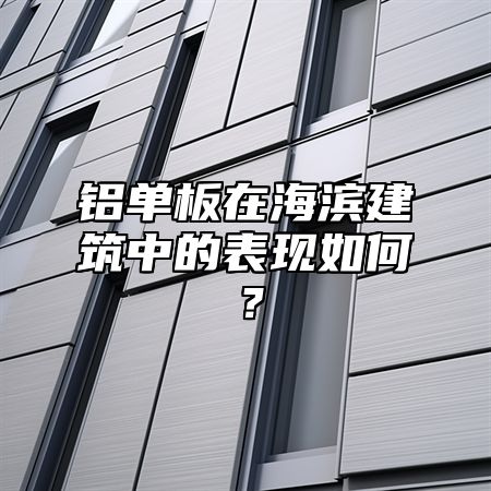 铝单板在海滨建筑中的表现如何？