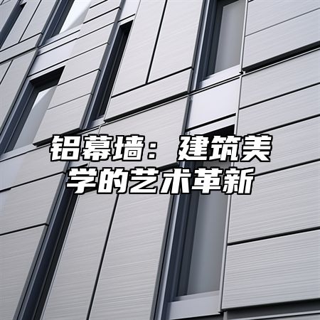 铝幕墙：建筑美学的艺术革新