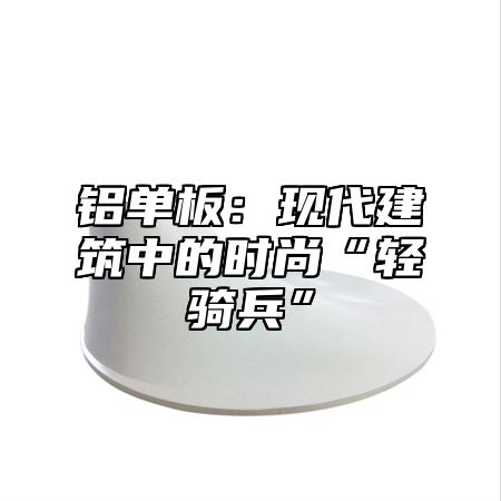 铝单板：现代建筑中的时尚“轻骑兵”