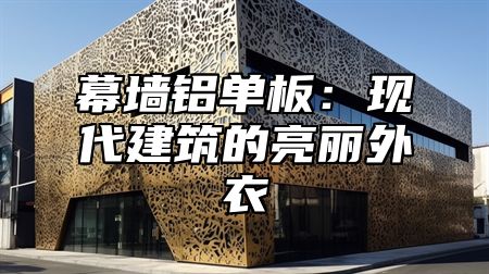 幕墙铝单板：现代建筑的亮丽外衣
