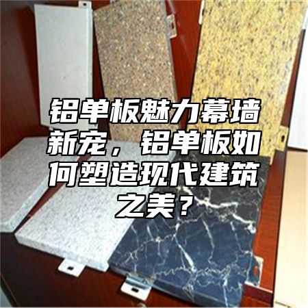 铝单板魅力幕墙新宠，铝单板如何塑造现代建筑之美？