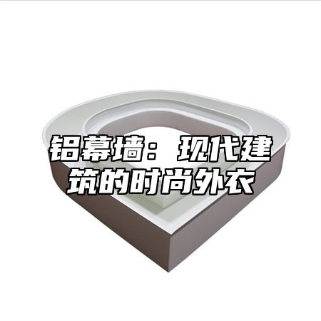 铝幕墙：现代建筑的时尚外衣
