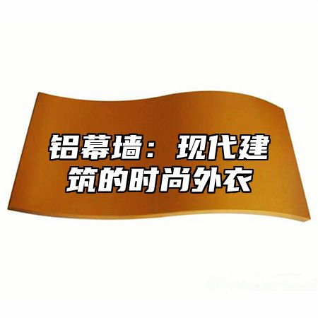 铝幕墙：现代建筑的时尚外衣