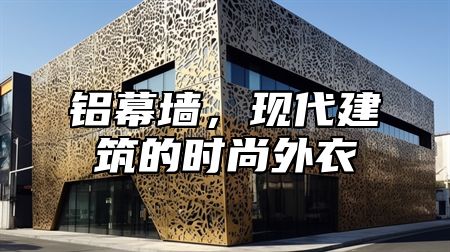 铝幕墙，现代建筑的时尚外衣