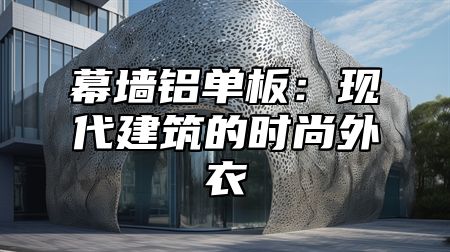 幕墙铝单板：现代建筑的时尚外衣