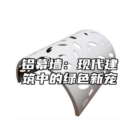 铝幕墙：现代建筑中的绿色新宠