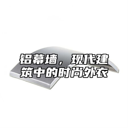 铝幕墙，现代建筑中的时尚外衣