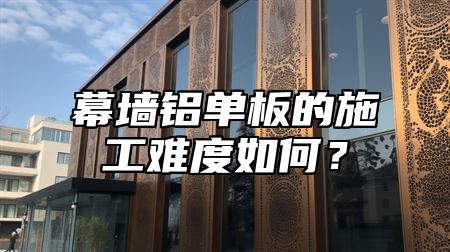 幕墙铝单板的施工难度如何？