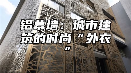 铝幕墙：城市建筑的时尚“外衣”