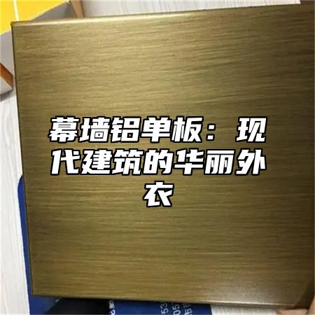 幕墙铝单板：现代建筑的华丽外衣