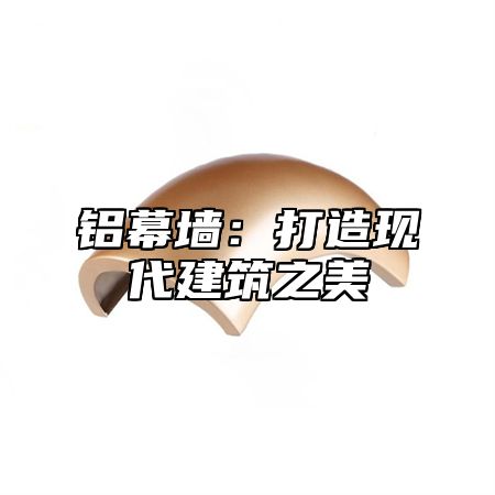 铝幕墙：打造现代建筑之美