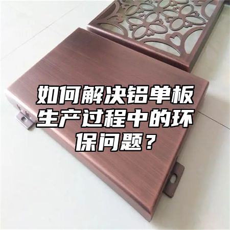 如何解决铝单板生产过程中的环保问题？