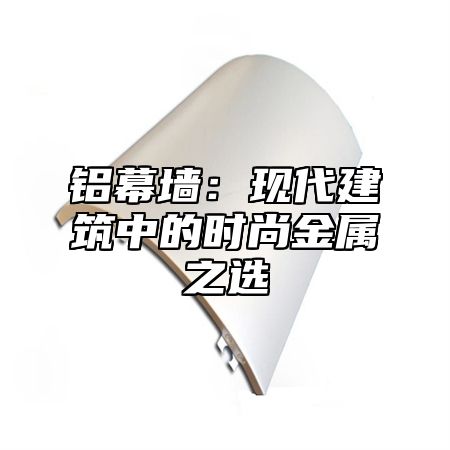 铝幕墙：现代建筑中的时尚金属之选