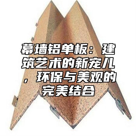 幕墙铝单板：建筑艺术的新宠儿，环保与美观的完美结合