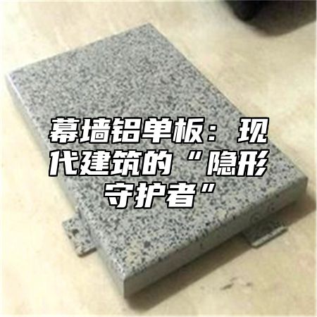 幕墙铝单板：现代建筑的“隐形守护者”