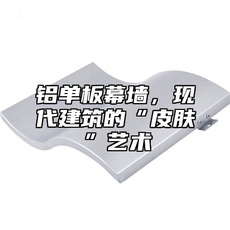 铝单板幕墙，现代建筑的“皮肤”艺术