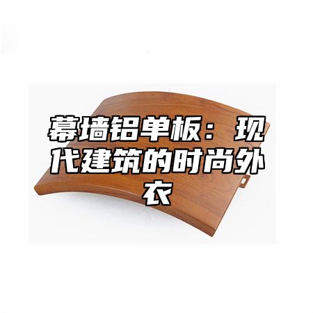幕墙铝单板：现代建筑的时尚外衣