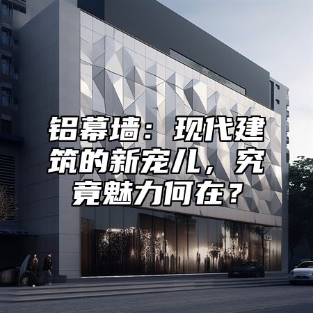 铝幕墙：现代建筑的新宠儿，究竟魅力何在？