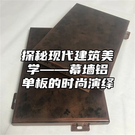 探秘现代建筑美学——幕墙铝单板的时尚演绎