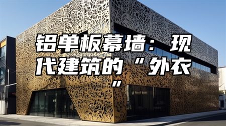铝单板幕墙：现代建筑的“外衣”