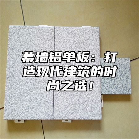 幕墙铝单板：打造现代建筑的时尚之选！