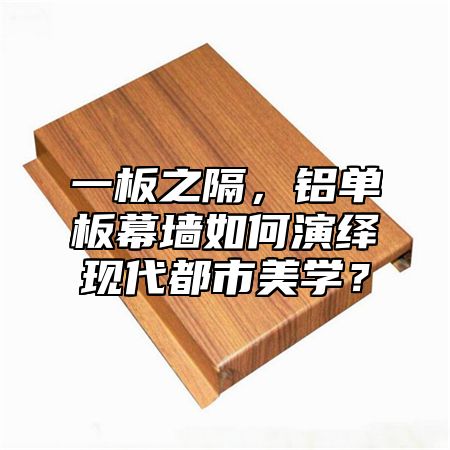 一板之隔，铝单板幕墙如何演绎现代都市美学？