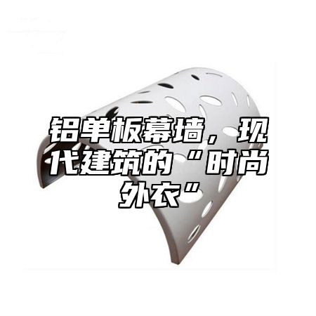 铝单板幕墙，现代建筑的“时尚外衣”