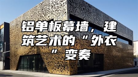 铝单板幕墙，建筑艺术的“外衣”变奏