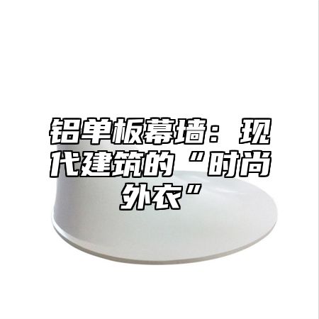 铝单板幕墙：现代建筑的“时尚外衣”