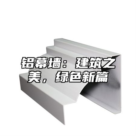 铝幕墙：建筑之美，绿色新篇