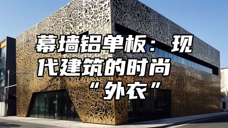 幕墙铝单板：现代建筑的时尚“外衣”