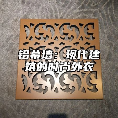 铝幕墙：现代建筑的时尚外衣