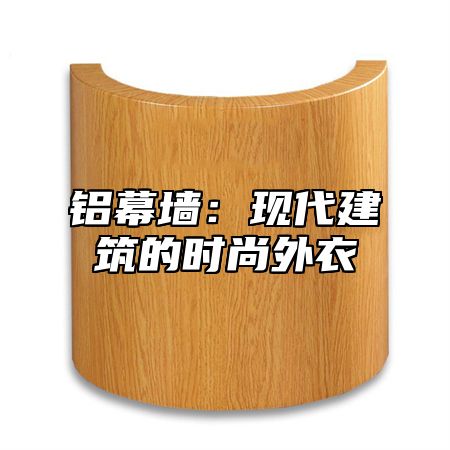 铝幕墙：现代建筑的时尚外衣