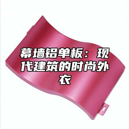 幕墙铝单板：现代建筑的时尚外衣