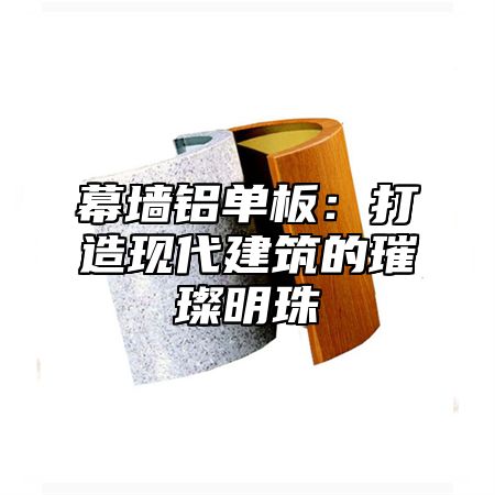 幕墙铝单板：打造现代建筑的璀璨明珠