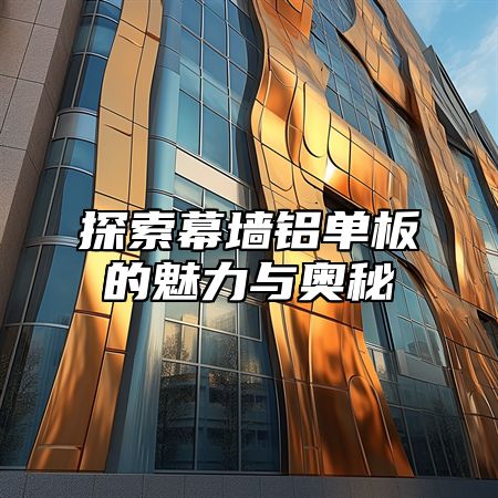 探索幕墙铝单板的魅力与奥秘