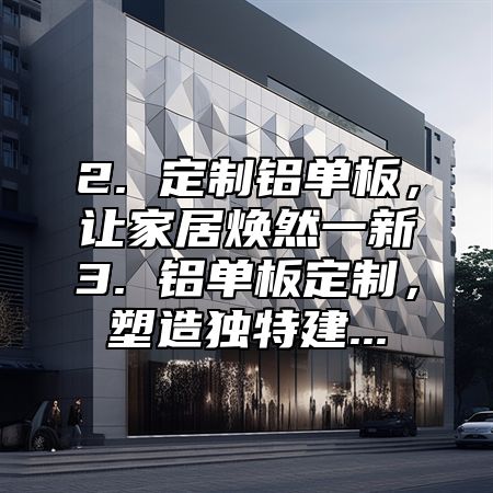 2. 定制铝单板，让家居焕然一新3. 铝单板定制，塑造独特建...