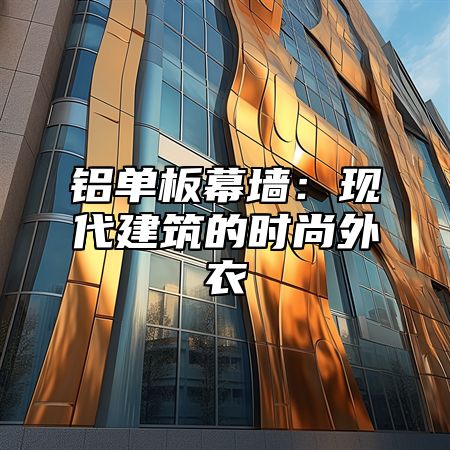 铝单板幕墙：现代建筑的时尚外衣