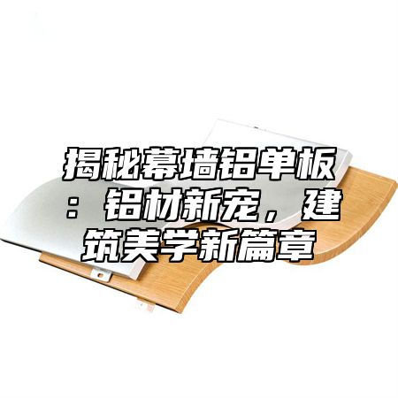 揭秘幕墙铝单板：铝材新宠，建筑美学新篇章